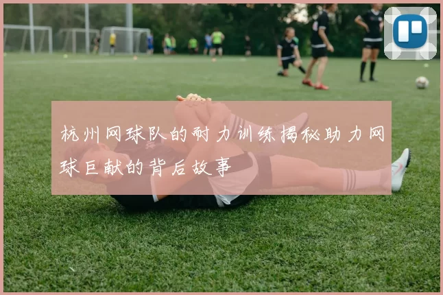 杭州网球队的耐力训练揭秘助力网球巨献的背后故事