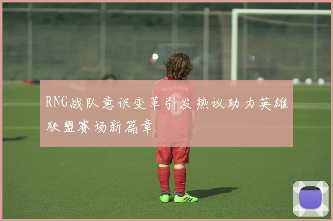 RNG战队意识变革引发热议助力英雄联盟赛场新篇章