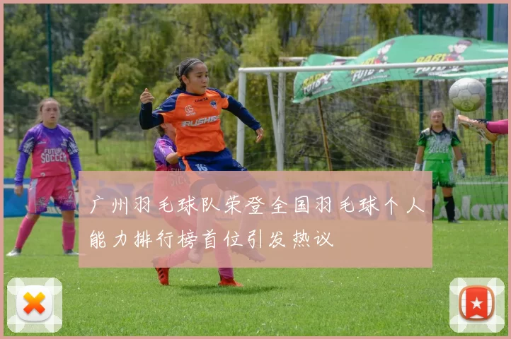 广州羽毛球队荣登全国羽毛球个人能力排行榜首位引发热议