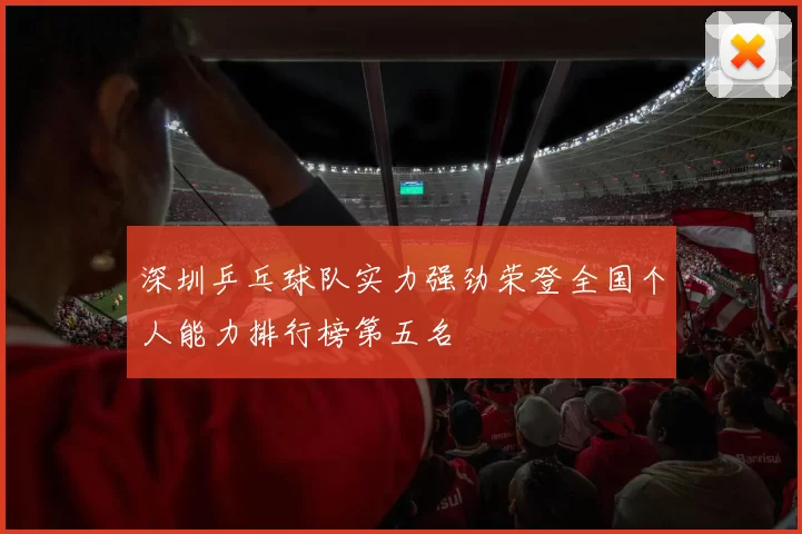 深圳乒乓球队实力强劲荣登全国个人能力排行榜第五名