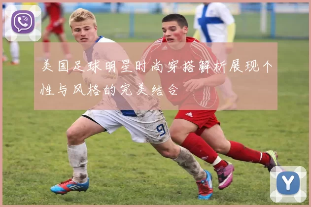 美国足球明星时尚穿搭解析展现个性与风格的完美结合
