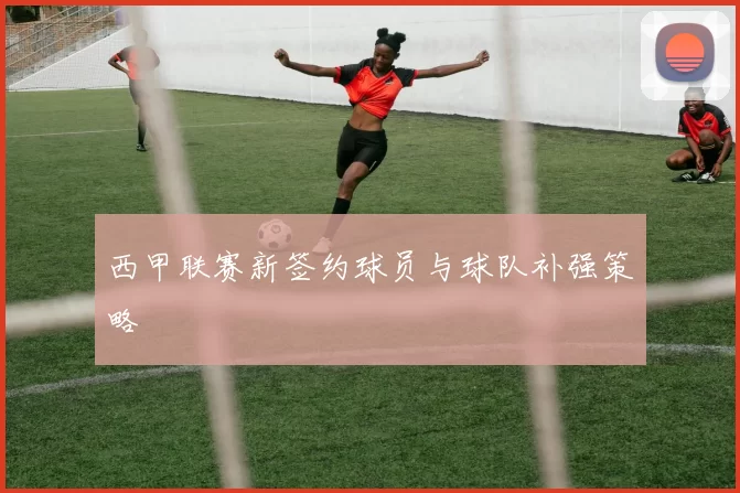 西甲联赛新签约球员与球队补强策略