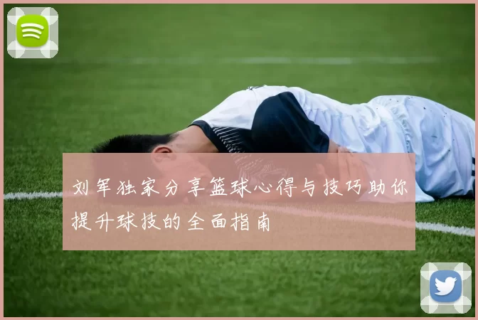 刘军独家分享篮球心得与技巧助你提升球技的全面指南
