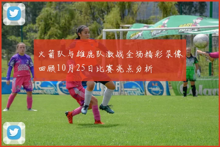 火箭队与雄鹿队激战全场精彩录像回顾10月25日比赛亮点分析
