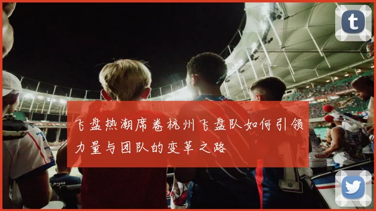 飞盘热潮席卷杭州飞盘队如何引领力量与团队的变革之路