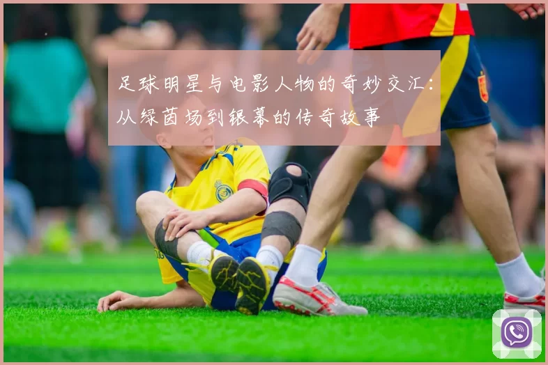 足球明星与电影人物的奇妙交汇：从绿茵场到银幕的传奇故事