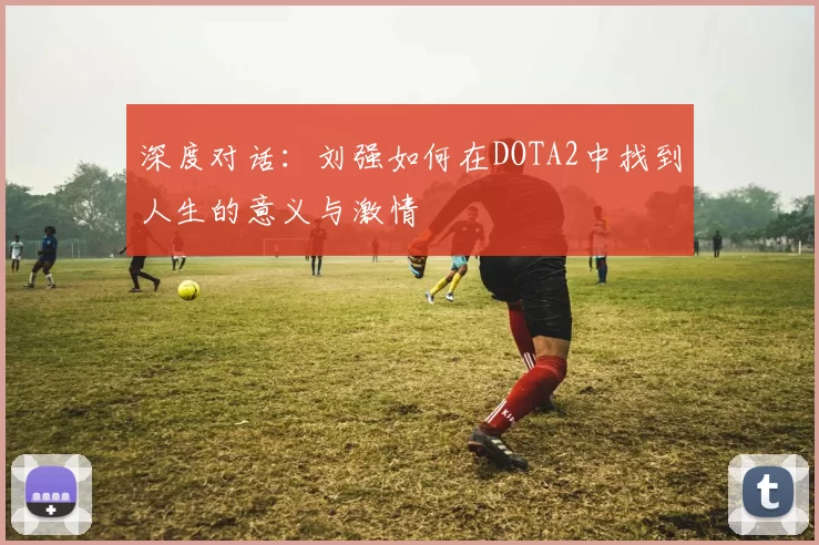 深度对话：刘强如何在DOTA2中找到人生的意义与激情