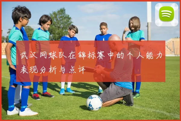 武汉网球队在锦标赛中的个人能力表现分析与点评