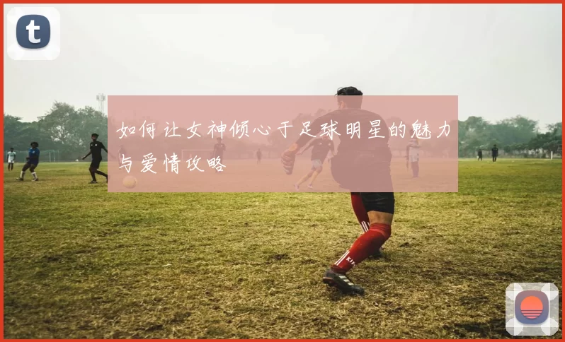 如何让女神倾心于足球明星的魅力与爱情攻略