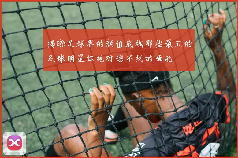 揭晓足球界的颜值底线那些最丑的足球明星你绝对想不到的面孔