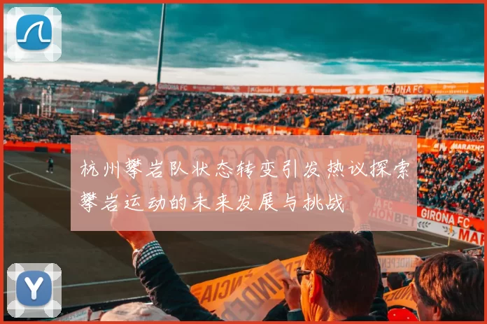 杭州攀岩队状态转变引发热议探索攀岩运动的未来发展与挑战