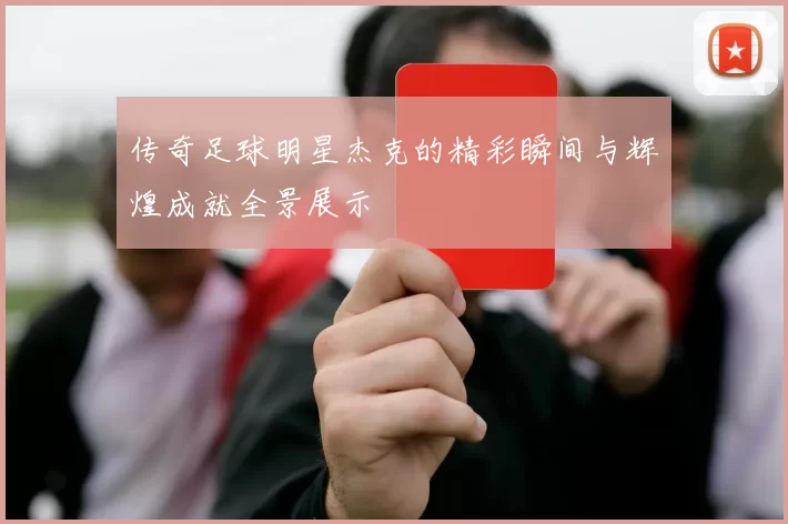 传奇足球明星杰克的精彩瞬间与辉煌成就全景展示