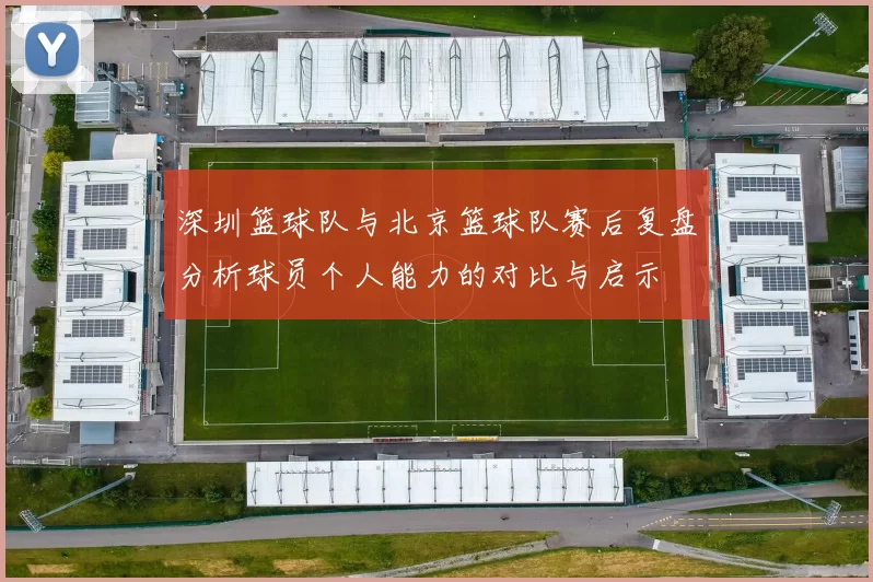 深圳篮球队与北京篮球队赛后复盘分析球员个人能力的对比与启示