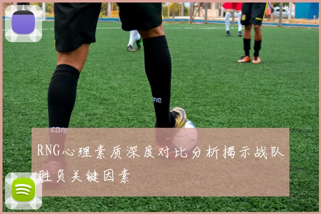 RNG心理素质深度对比分析揭示战队胜负关键因素