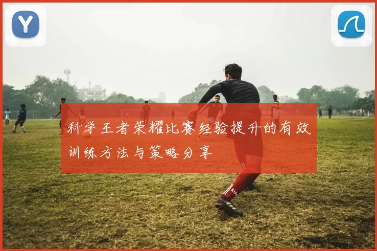 科学王者荣耀比赛经验提升的有效训练方法与策略分享