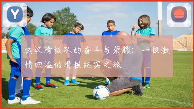 武汉滑板队的奋斗与荣耀：一段激情四溢的滑板纪实之旅