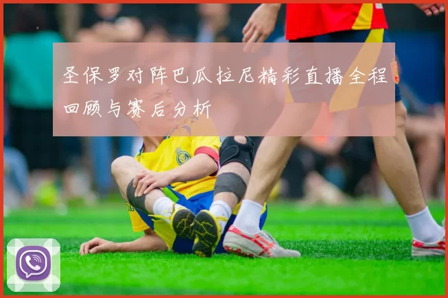 圣保罗对阵巴瓜拉尼精彩直播全程回顾与赛后分析