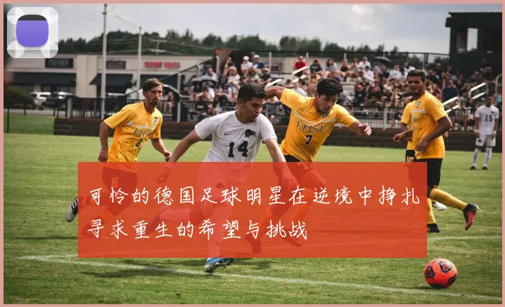 可怜的德国足球明星在逆境中挣扎寻求重生的希望与挑战