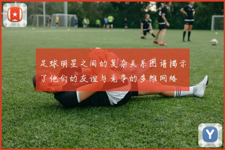 足球明星之间的复杂关系图谱揭示了他们的友谊与竞争的多维网络