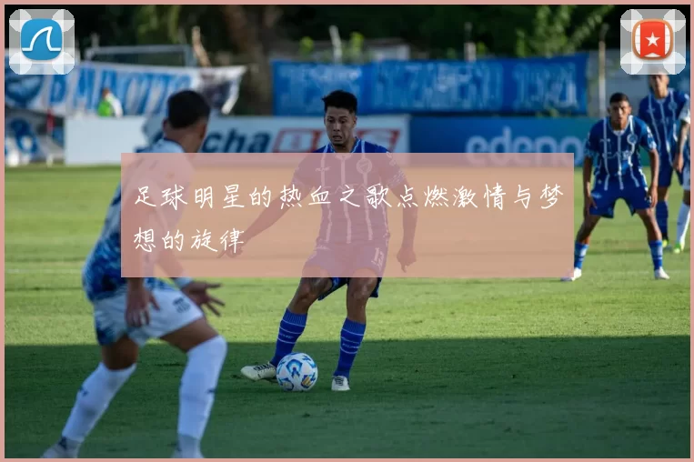 足球明星的热血之歌点燃激情与梦想的旋律
