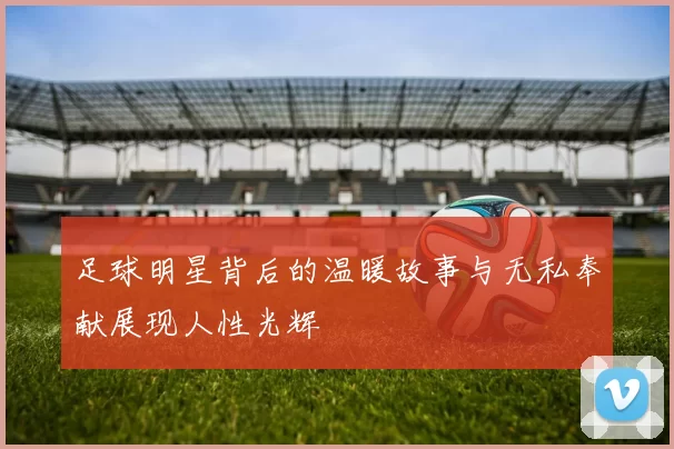足球明星背后的温暖故事与无私奉献展现人性光辉