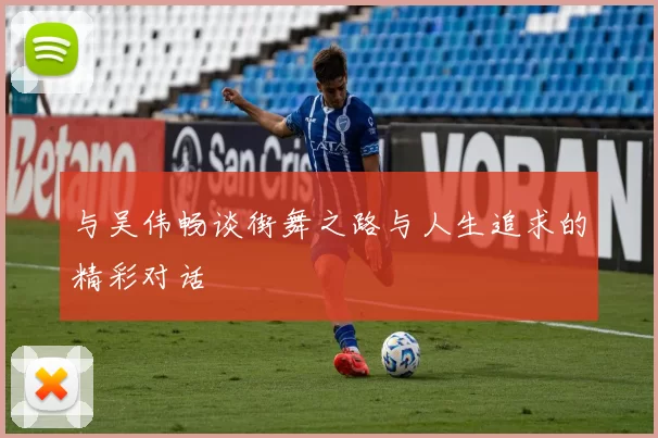 与吴伟畅谈街舞之路与人生追求的精彩对话