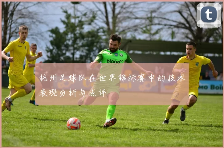 杭州足球队在世界锦标赛中的技术表现分析与点评