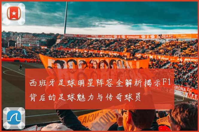 西班牙足球明星阵容全解析揭示F1背后的足球魅力与传奇球员