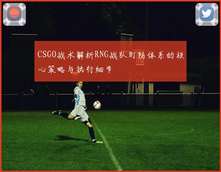 CSGO战术解析RNG战队盯防体系的核心策略与执行细节