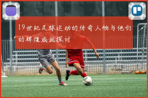 19世纪足球运动的传奇人物与他们的辉煌成就探讨