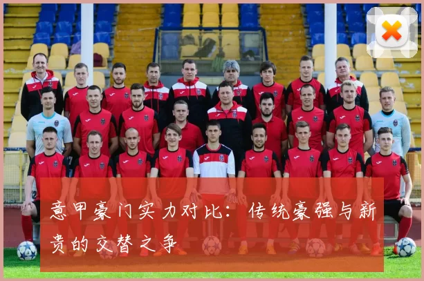 意甲豪门实力对比：传统豪强与新贵的交替之争