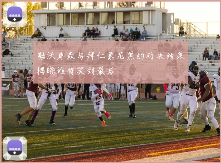 勒沃库森与拜仁慕尼黑的对决结果揭晓谁将笑到最后