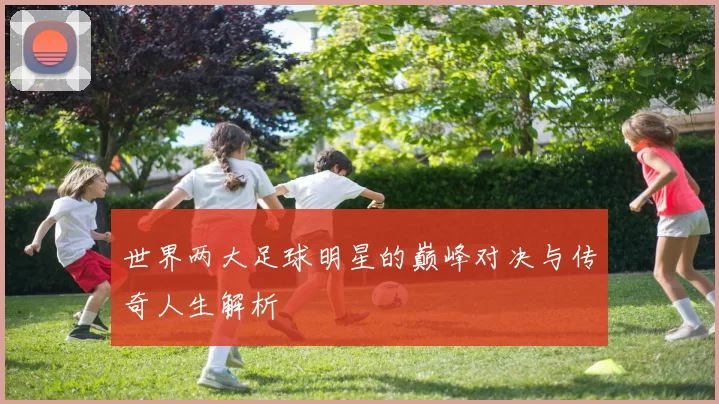 世界两大足球明星的巅峰对决与传奇人生解析