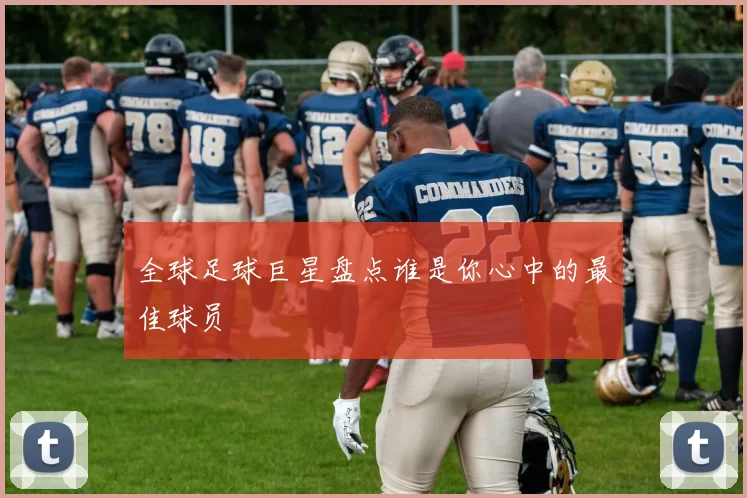 全球足球巨星盘点谁是你心中的最佳球员