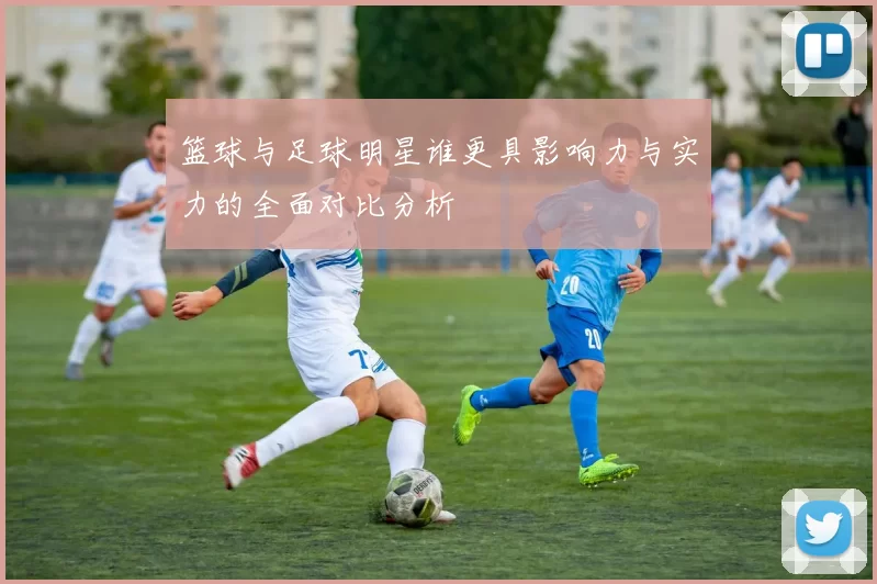 篮球与足球明星谁更具影响力与实力的全面对比分析