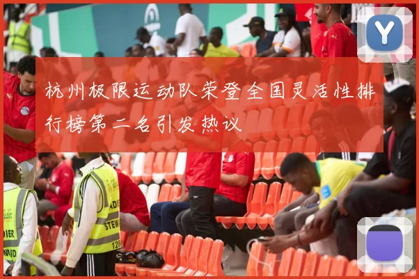 杭州极限运动队荣登全国灵活性排行榜第二名引发热议