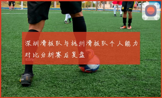 深圳滑板队与杭州滑板队个人能力对比分析赛后复盘