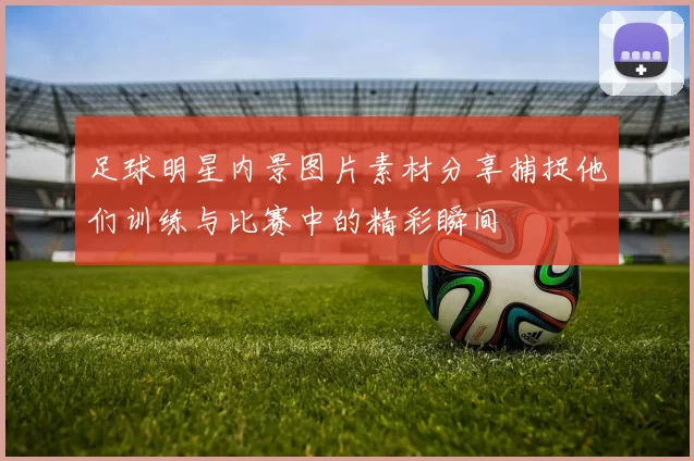 足球明星内景图片素材分享捕捉他们训练与比赛中的精彩瞬间