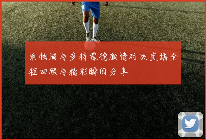 利物浦与多特蒙德激情对决直播全程回顾与精彩瞬间分享