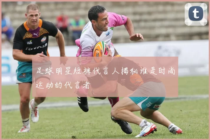 足球明星短裤代言人揭秘谁是时尚运动的代言者