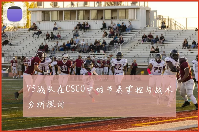 V5战队在CSGO中的节奏掌控与战术分析探讨