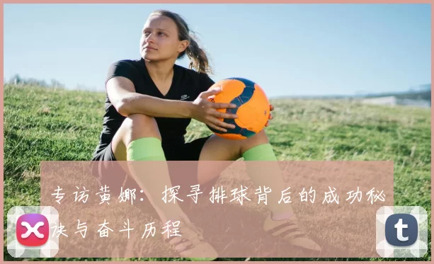 专访黄娜：探寻排球背后的成功秘诀与奋斗历程
