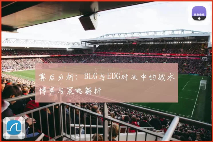赛后分析：BLG与EDG对决中的战术博弈与策略解析