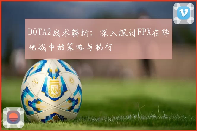DOTA2战术解析：深入探讨FPX在阵地战中的策略与执行