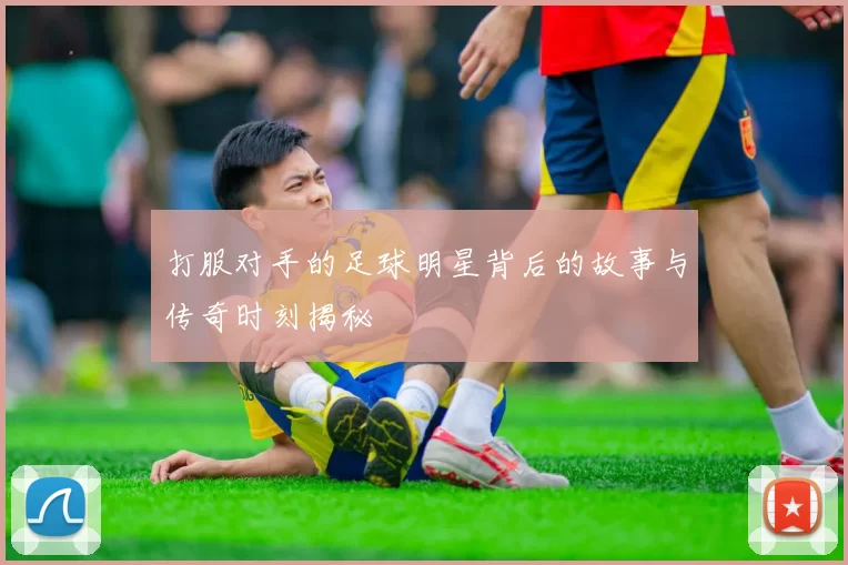 打服对手的足球明星背后的故事与传奇时刻揭秘