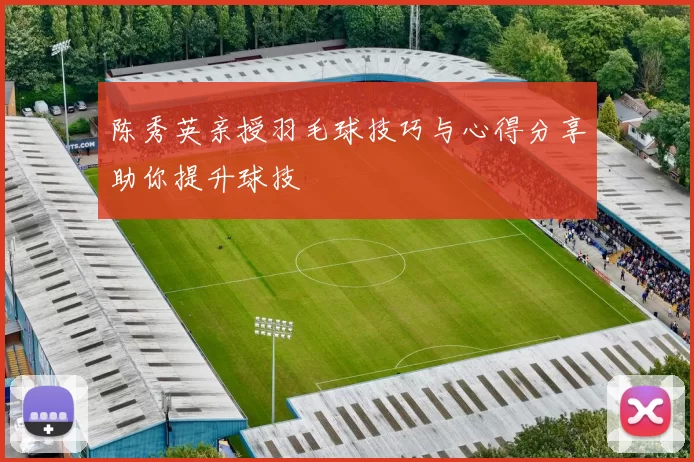 陈秀英亲授羽毛球技巧与心得分享助你提升球技