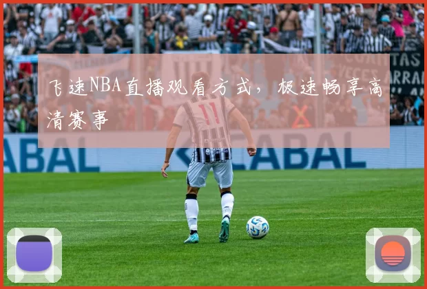 飞速NBA直播观看方式，极速畅享高清赛事