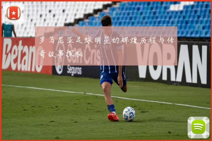 罗马尼亚足球明星的辉煌历程与传奇故事探秘