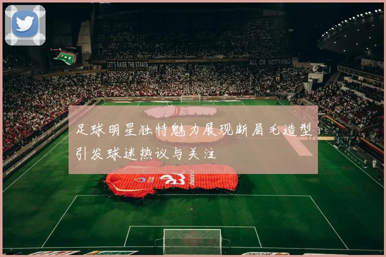 足球明星独特魅力展现断眉毛造型引发球迷热议与关注