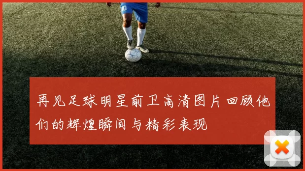 再见足球明星前卫高清图片回顾他们的辉煌瞬间与精彩表现